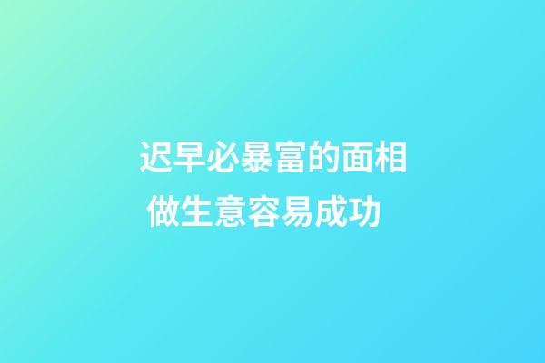 迟早必暴富的面相 做生意容易成功